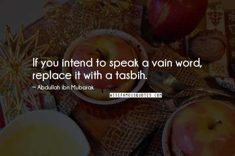 Abdullah Ibn Mubarak quotes: If you intend to speak a vain word, replace it with a tasbih.