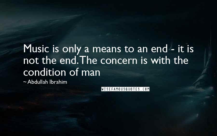 Abdullah Ibrahim quotes: Music is only a means to an end - it is not the end. The concern is with the condition of man