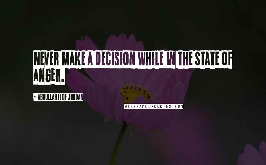 Abdullah II Of Jordan quotes: Never make a decision while in the state of anger.