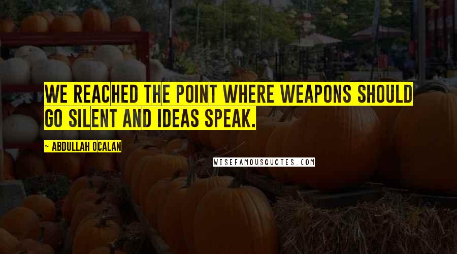 Abdullah Ocalan quotes: We reached the point where weapons should go silent and ideas speak.