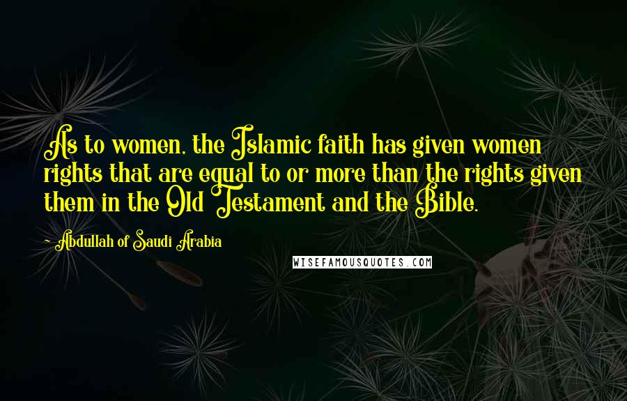 Abdullah Of Saudi Arabia quotes: As to women, the Islamic faith has given women rights that are equal to or more than the rights given them in the Old Testament and the Bible.