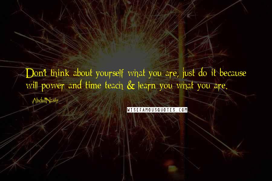 AbdulNasir quotes: Don't think about yourself what you are, just do it because will power and time teach & learn you what you are.