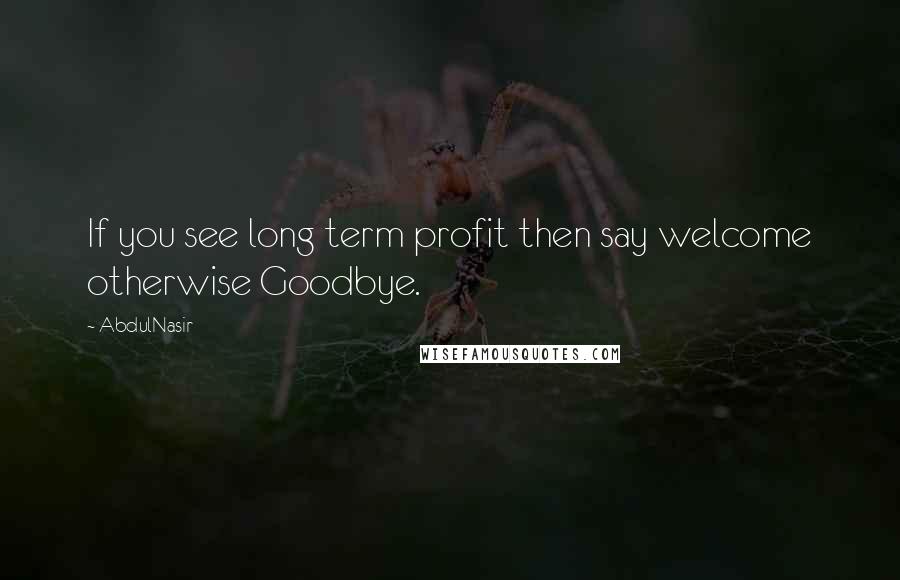AbdulNasir quotes: If you see long term profit then say welcome otherwise Goodbye.