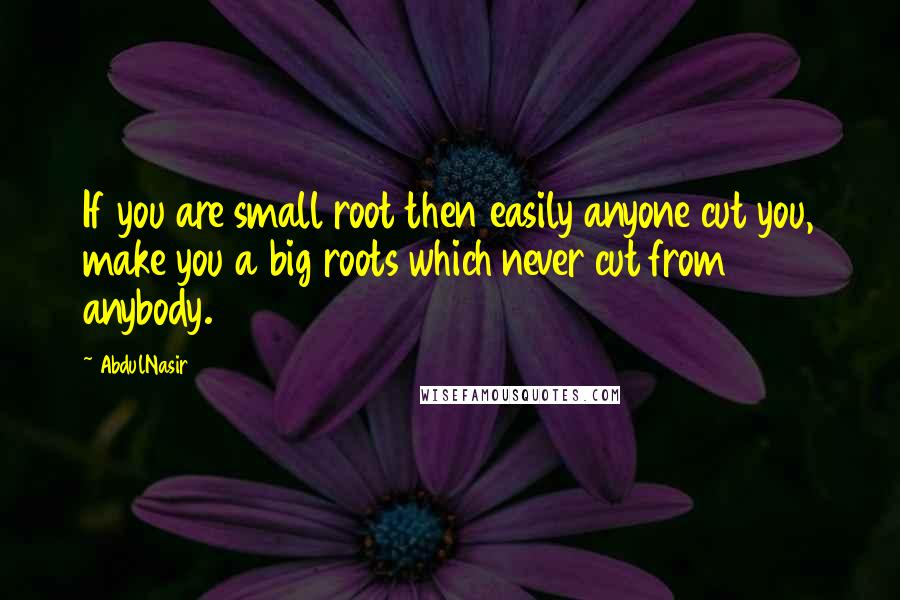 AbdulNasir quotes: If you are small root then easily anyone cut you, make you a big roots which never cut from anybody.