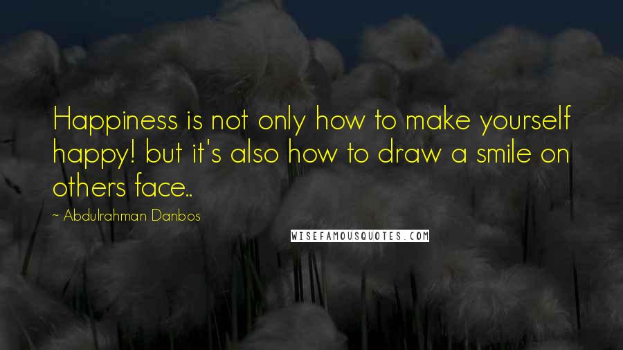 Abdulrahman Danbos quotes: Happiness is not only how to make yourself happy! but it's also how to draw a smile on others face..