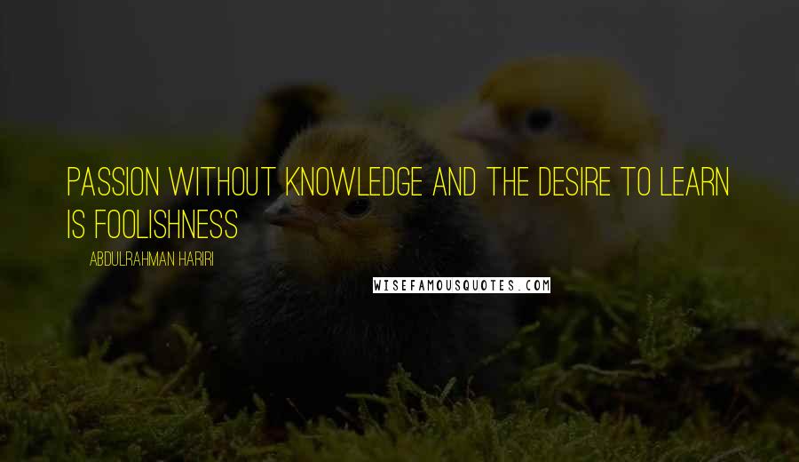 Abdulrahman Hariri quotes: Passion without knowledge and the desire to learn is foolishness Abdulrahman Hariri quotes: Passion without knowledge and the desire to learn is foolishness