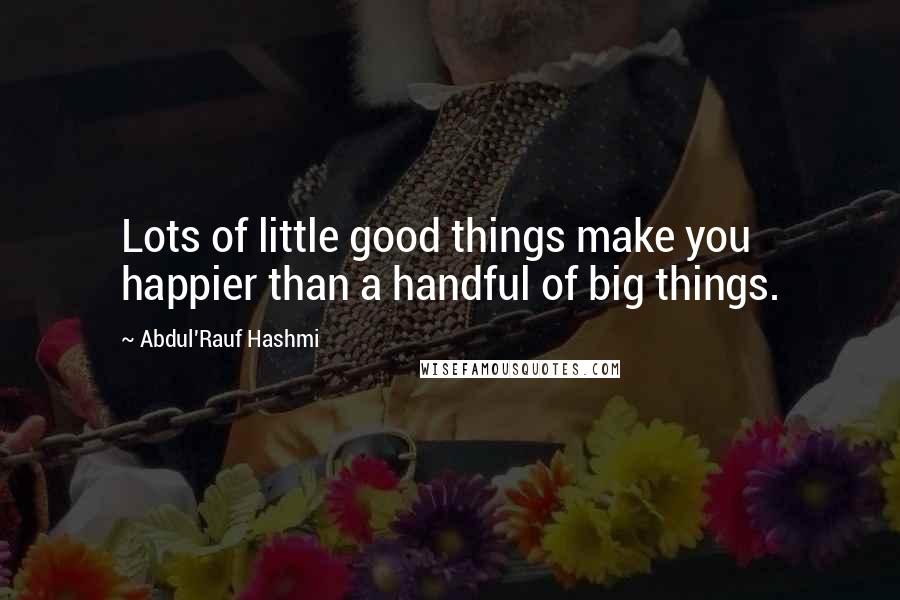 Abdul'Rauf Hashmi quotes: Lots of little good things make you happier than a handful of big things.