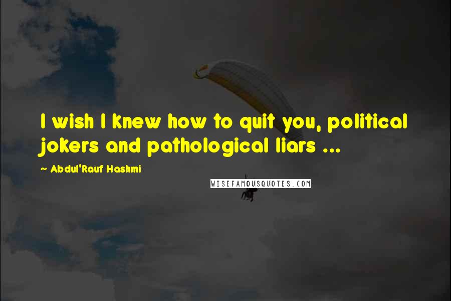 Abdul'Rauf Hashmi quotes: I wish I knew how to quit you, political jokers and pathological liars ...