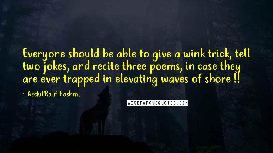 Abdul'Rauf Hashmi quotes: Everyone should be able to give a wink trick, tell two jokes, and recite three poems, in case they are ever trapped in elevating waves of shore !!