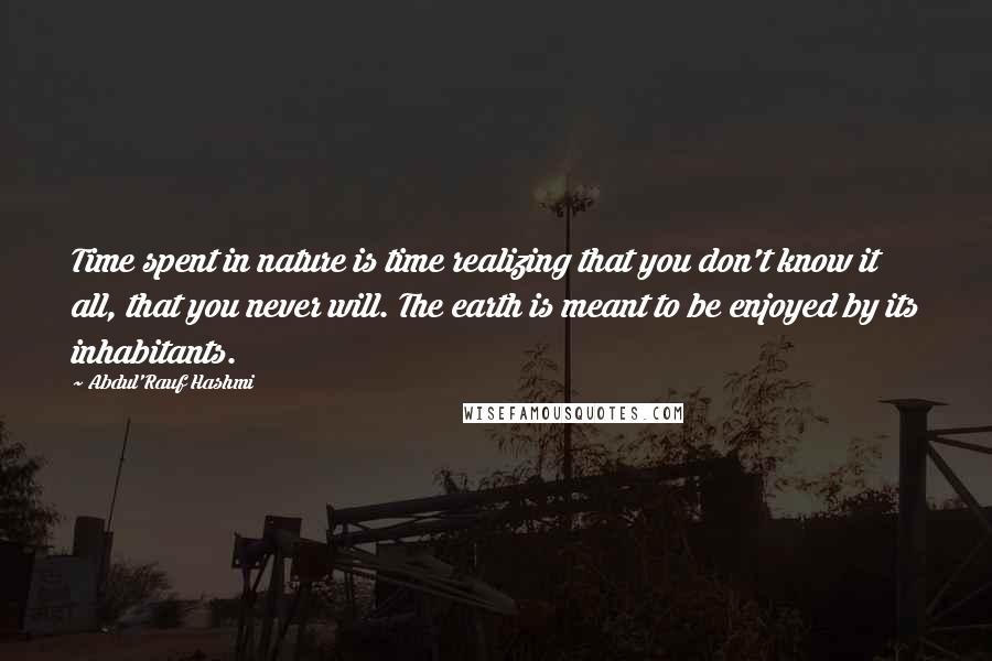 Abdul'Rauf Hashmi quotes: Time spent in nature is time realizing that you don't know it all, that you never will. The earth is meant to be enjoyed by its inhabitants. Abdul'Rauf Hashmi quotes: Time spent in nature is time realizing that you don't know it all, that you never will. The earth is meant to be enjoyed by its inhabitants.