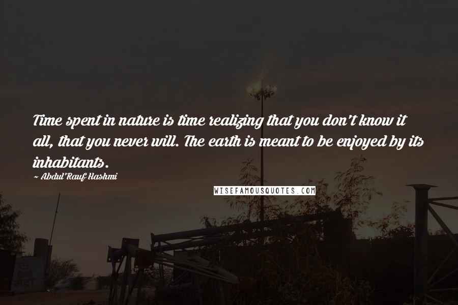 Abdul'Rauf Hashmi quotes: Time spent in nature is time realizing that you don't know it all, that you never will. The earth is meant to be enjoyed by its inhabitants.