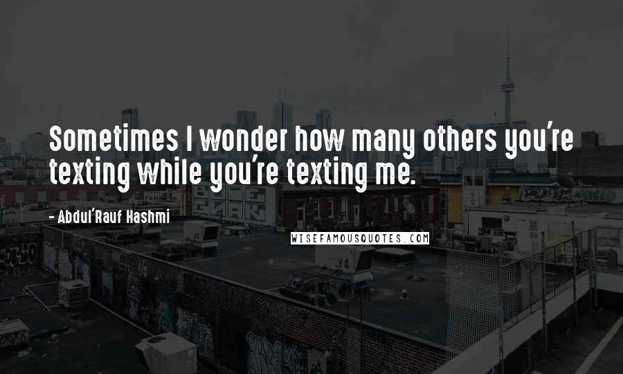 Abdul'Rauf Hashmi quotes: Sometimes I wonder how many others you're texting while you're texting me.