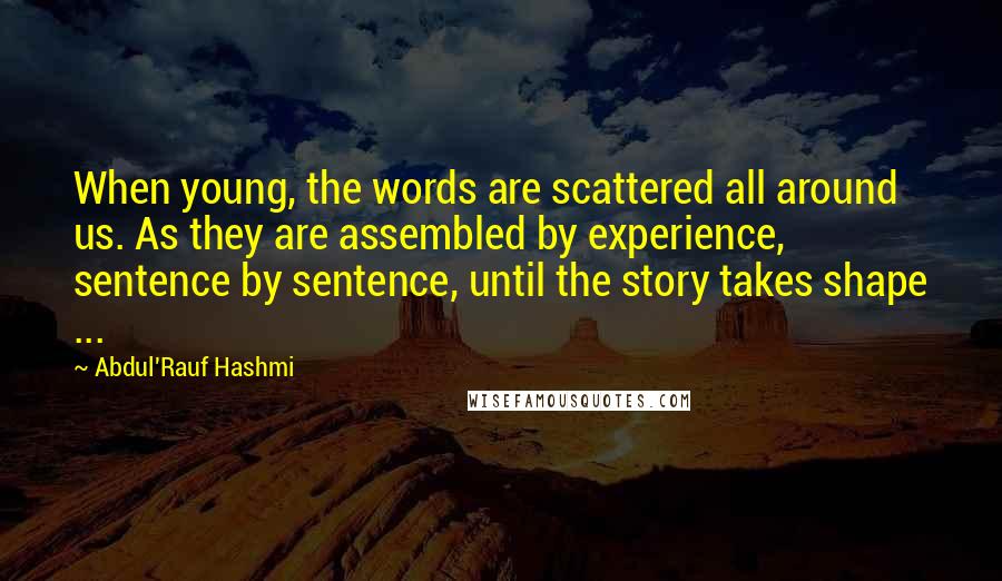 Abdul'Rauf Hashmi quotes: When young, the words are scattered all around us. As they are assembled by experience, sentence by sentence, until the story takes shape ...