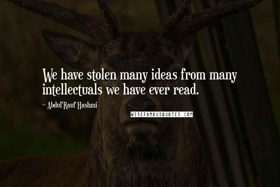 Abdul'Rauf Hashmi quotes: We have stolen many ideas from many intellectuals we have ever read.