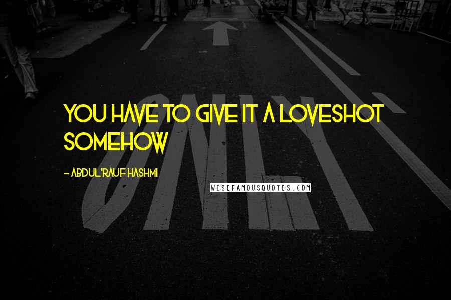 Abdul'Rauf Hashmi quotes: You have to give it a loveshot somehow