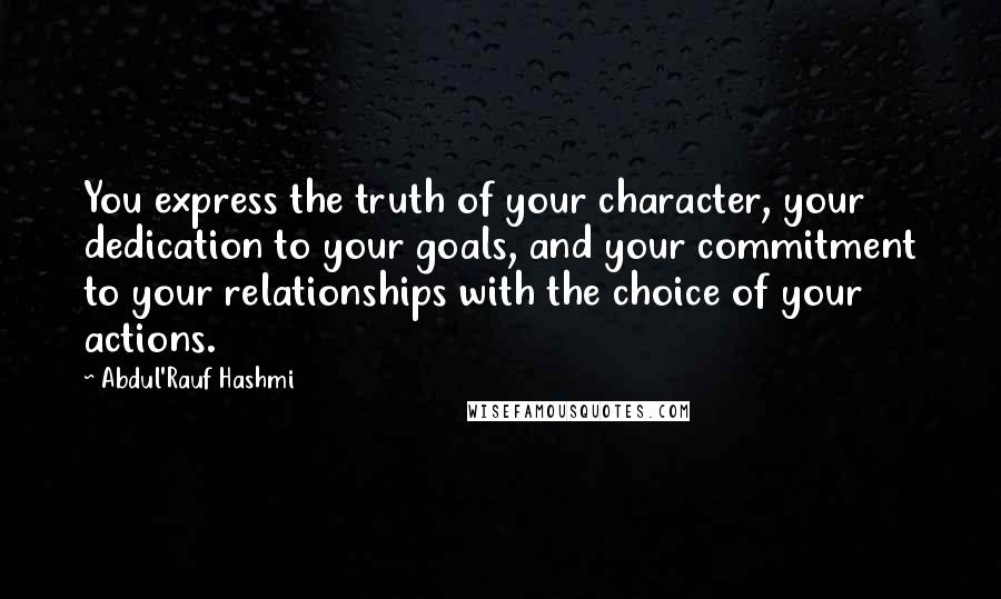 Abdul'Rauf Hashmi quotes: You express the truth of your character, your dedication to your goals, and your commitment to your relationships with the choice of your actions. Abdul'Rauf Hashmi quotes: You express the truth of your character, your dedication to your goals, and your commitment to your relationships with the choice of your actions.