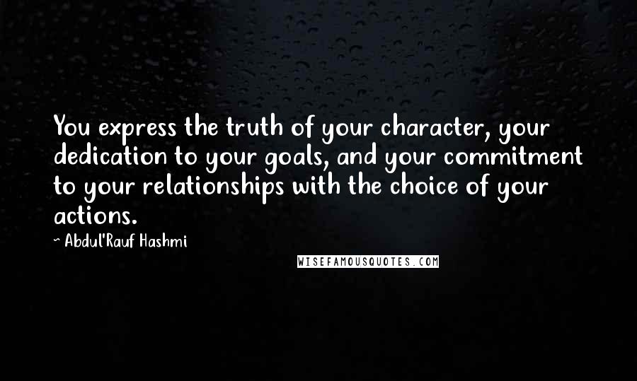 Abdul'Rauf Hashmi quotes: You express the truth of your character, your dedication to your goals, and your commitment to your relationships with the choice of your actions.