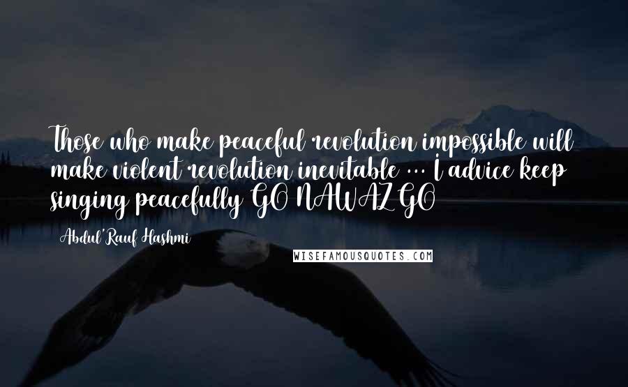 Abdul'Rauf Hashmi quotes: Those who make peaceful revolution impossible will make violent revolution inevitable ... I advice keep singing peacefully GO NAWAZ GO Abdul'Rauf Hashmi quotes: Those who make peaceful revolution impossible will make violent revolution inevitable ... I advice keep singing peacefully GO NAWAZ GO
