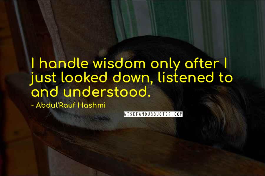 Abdul'Rauf Hashmi quotes: I handle wisdom only after I just looked down, listened to and understood.