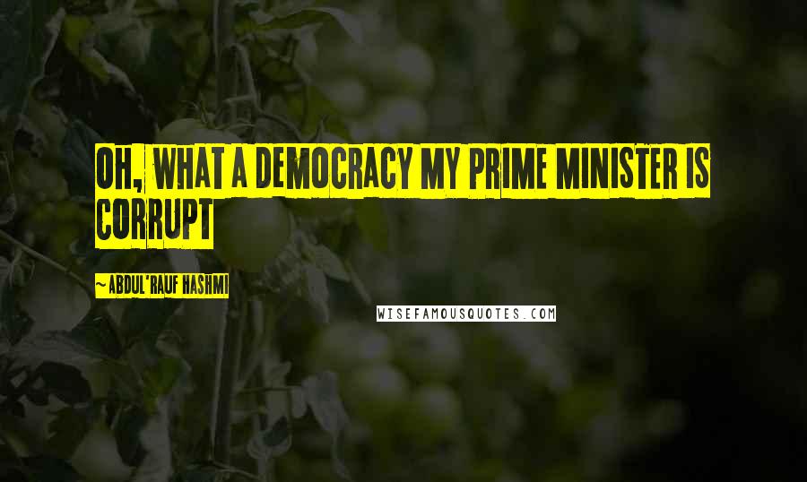 Abdul'Rauf Hashmi quotes: Oh, what a democracy MY PRIME MINISTER IS CORRUPT