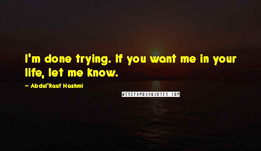 Abdul'Rauf Hashmi quotes: I'm done trying. If you want me in your life, let me know.