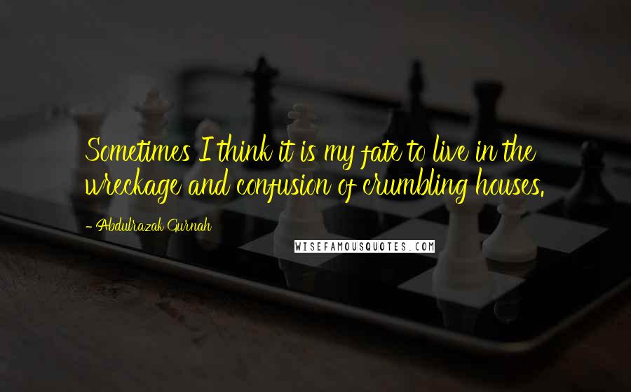 Abdulrazak Gurnah quotes: Sometimes I think it is my fate to live in the wreckage and confusion of crumbling houses.