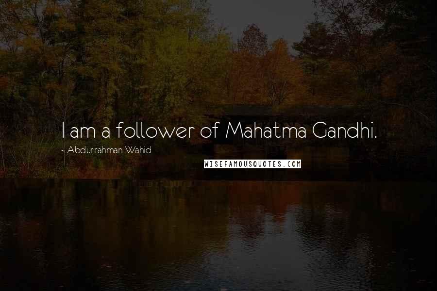 Abdurrahman Wahid quotes: I am a follower of Mahatma Gandhi.