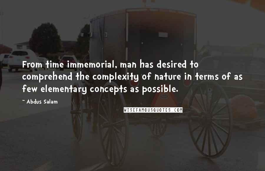 Abdus Salam quotes: From time immemorial, man has desired to comprehend the complexity of nature in terms of as few elementary concepts as possible. Abdus Salam quotes: From time immemorial, man has desired to comprehend the complexity of nature in terms of as few elementary concepts as possible.