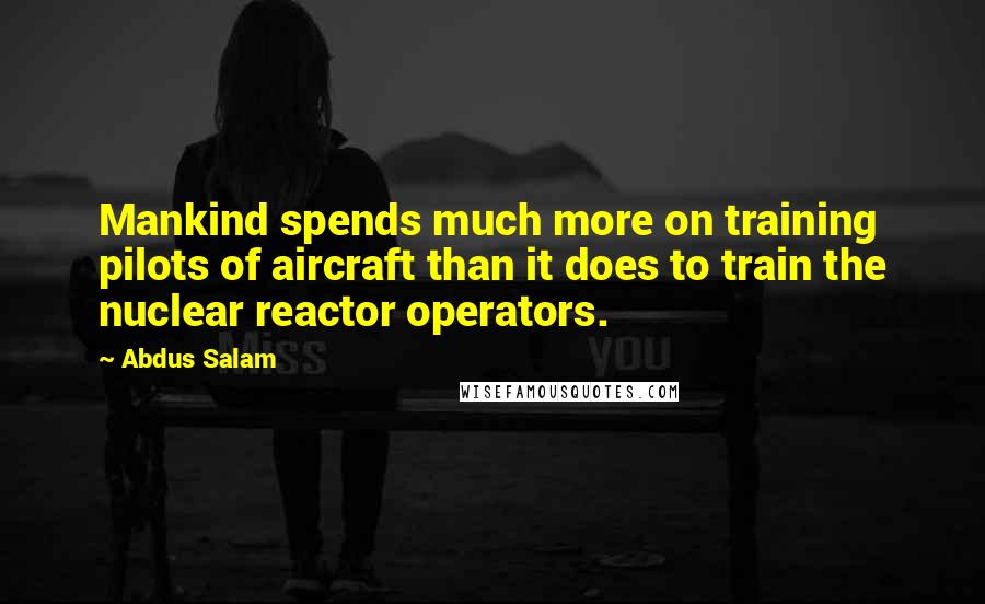 Abdus Salam quotes: Mankind spends much more on training pilots of aircraft than it does to train the nuclear reactor operators. Abdus Salam quotes: Mankind spends much more on training pilots of aircraft than it does to train the nuclear reactor operators.