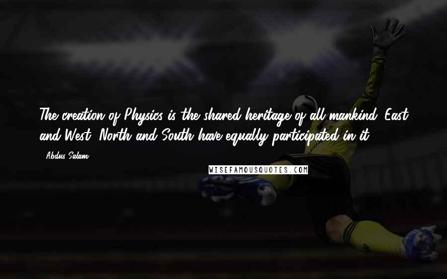 Abdus Salam quotes: The creation of Physics is the shared heritage of all mankind. East and West, North and South have equally participated in it. Abdus Salam quotes: The creation of Physics is the shared heritage of all mankind. East and West, North and South have equally participated in it.