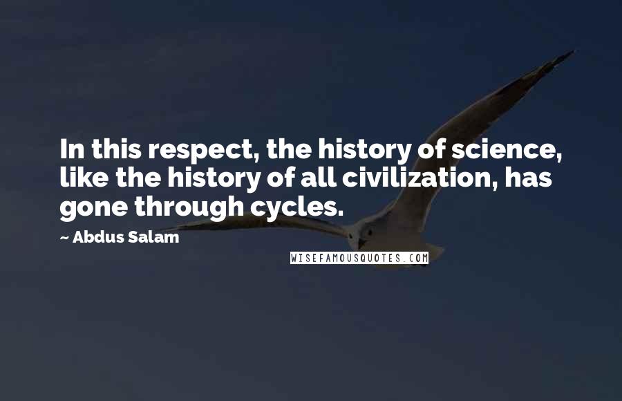Abdus Salam quotes: In this respect, the history of science, like the history of all civilization, has gone through cycles.