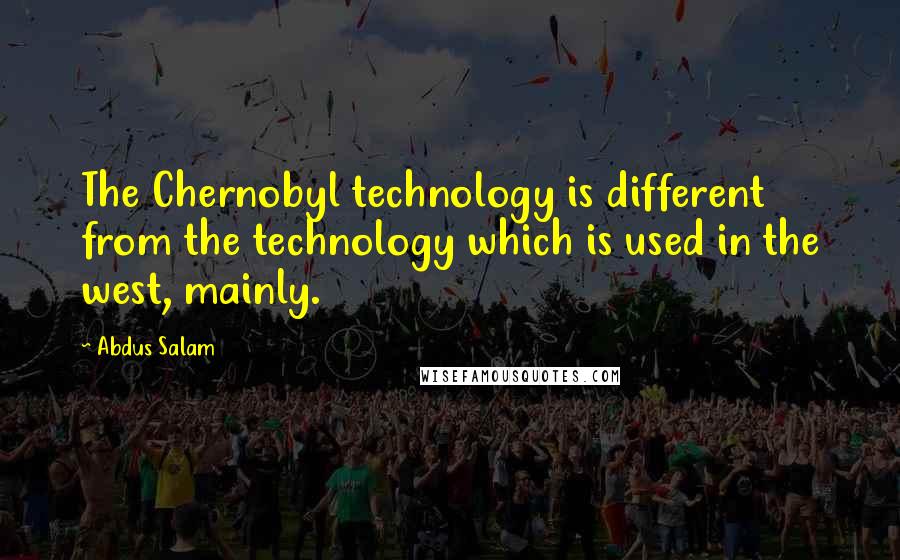 Abdus Salam quotes: The Chernobyl technology is different from the technology which is used in the west, mainly.