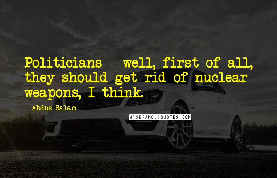 Abdus Salam quotes: Politicians - well, first of all, they should get rid of nuclear weapons, I think.