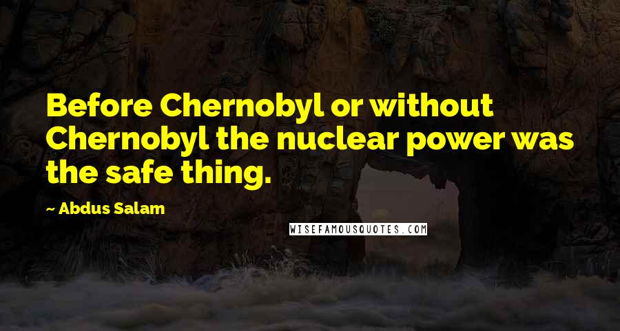 Abdus Salam quotes: Before Chernobyl or without Chernobyl the nuclear power was the safe thing.