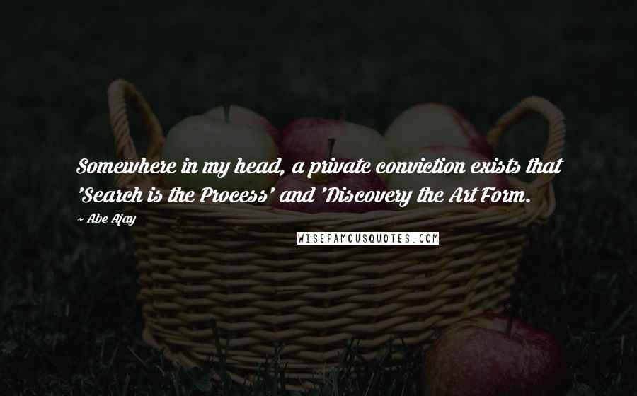 Abe Ajay quotes: Somewhere in my head, a private conviction exists that 'Search is the Process' and 'Discovery the Art Form. Abe Ajay quotes: Somewhere in my head, a private conviction exists that 'Search is the Process' and 'Discovery the Art Form.