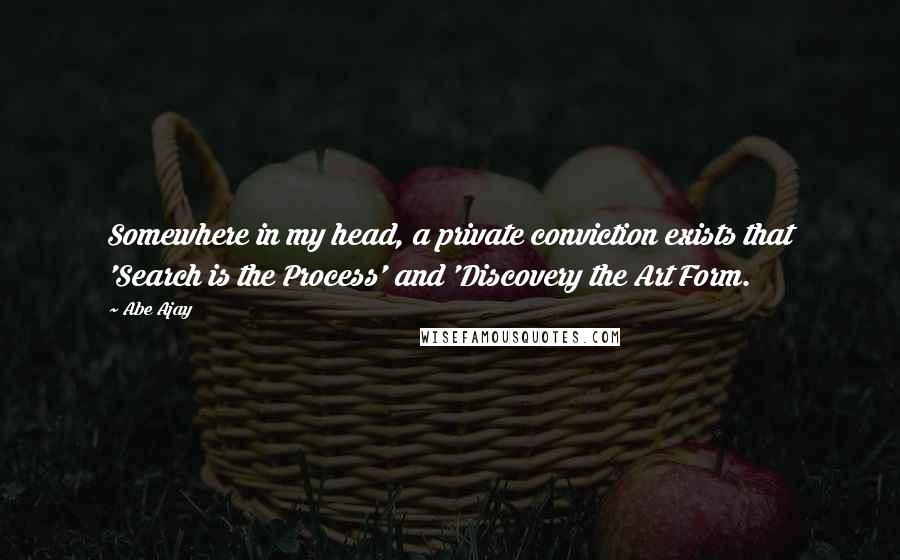 Abe Ajay quotes: Somewhere in my head, a private conviction exists that 'Search is the Process' and 'Discovery the Art Form.