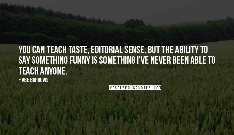 Abe Burrows quotes: You can teach taste, editorial sense, but the ability to say something funny is something I've never been able to teach anyone. Abe Burrows quotes: You can teach taste, editorial sense, but the ability to say something funny is something I've never been able to teach anyone.