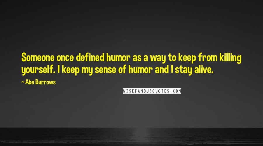 Abe Burrows quotes: Someone once defined humor as a way to keep from killing yourself. I keep my sense of humor and I stay alive.