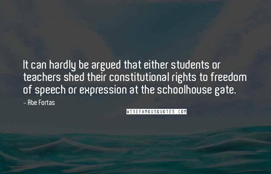 Abe Fortas quotes: It can hardly be argued that either students or teachers shed their constitutional rights to freedom of speech or expression at the schoolhouse gate.