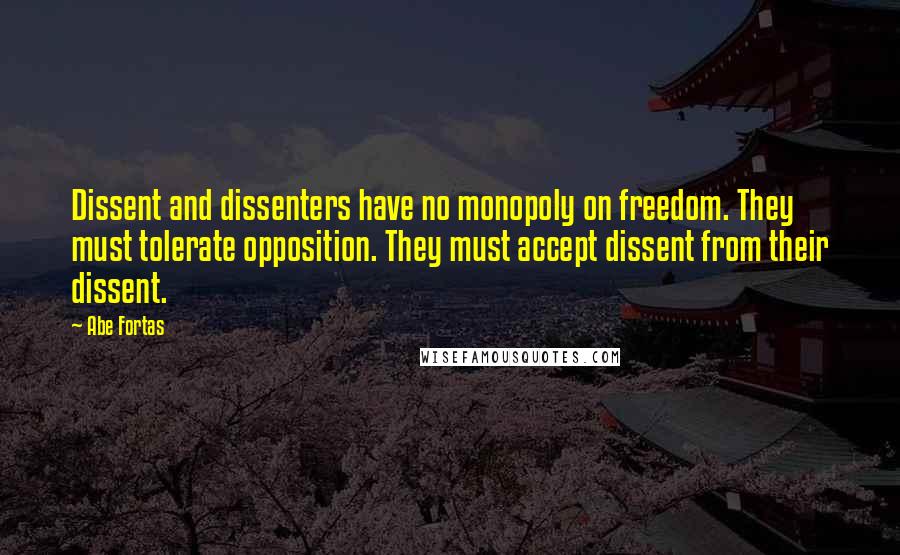 Abe Fortas quotes: Dissent and dissenters have no monopoly on freedom. They must tolerate opposition. They must accept dissent from their dissent.