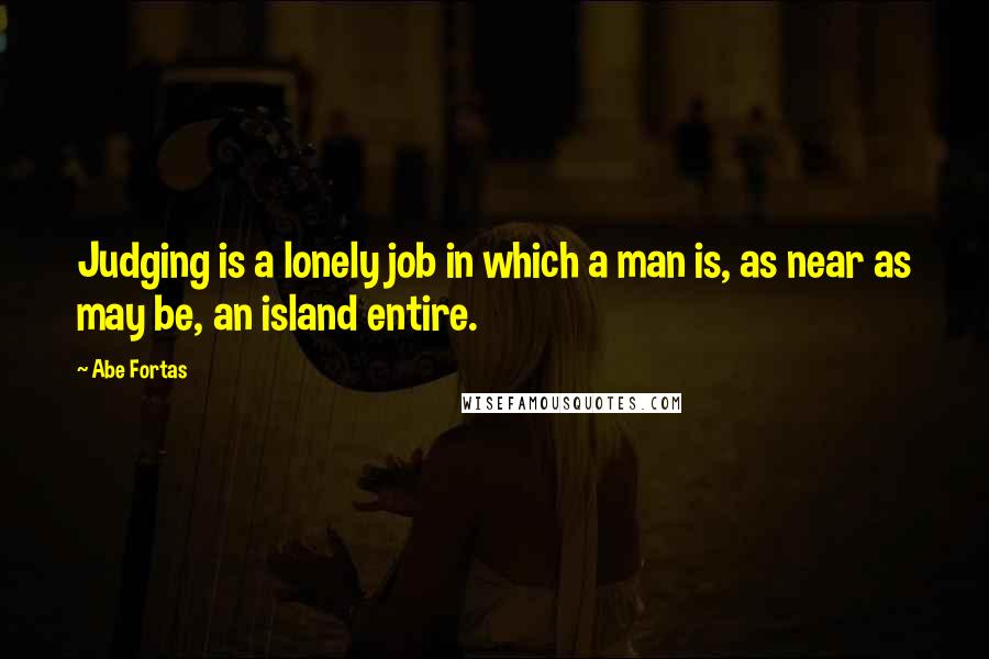 Abe Fortas quotes: Judging is a lonely job in which a man is, as near as may be, an island entire.