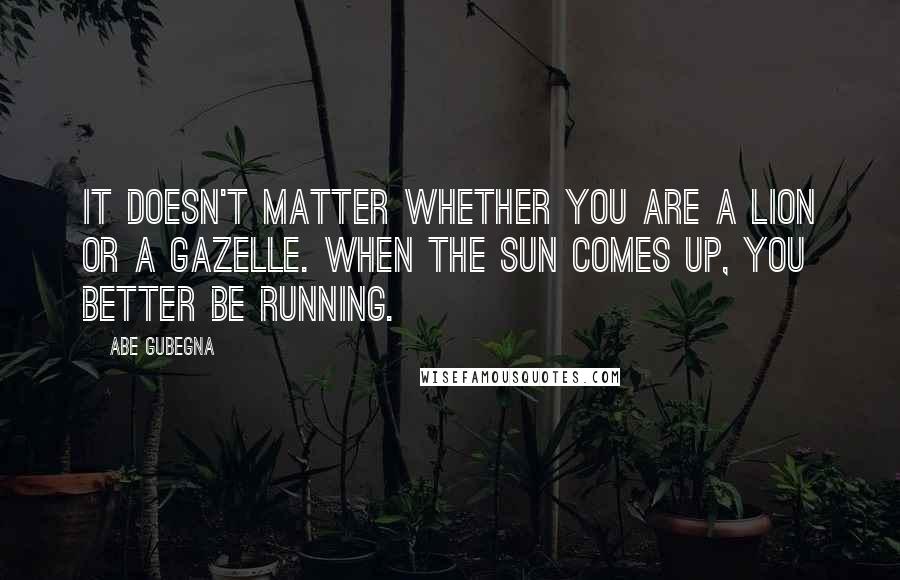 Abe Gubegna quotes: It doesn't matter whether you are a lion or a gazelle. When the sun comes up, you better be running.