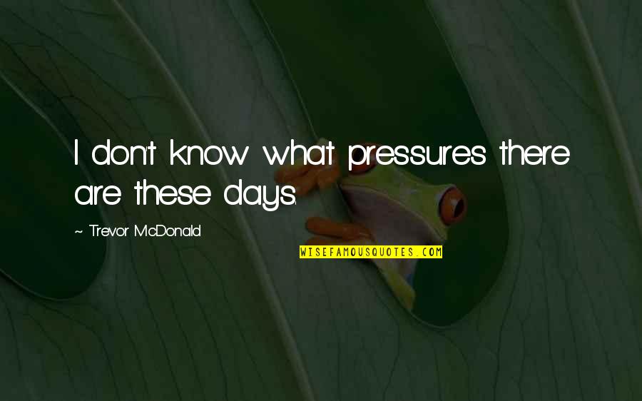 Abe Hicks Quotes By Trevor McDonald: I don't know what pressures there are these Abe Hicks Quotes By Trevor McDonald: I don't know what pressures there are these