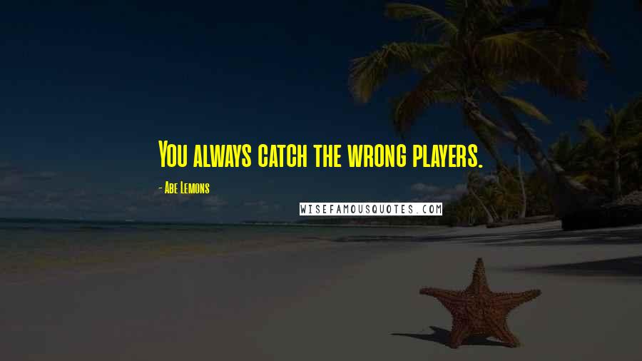 Abe Lemons quotes: You always catch the wrong players.