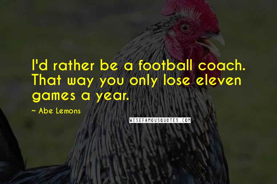 Abe Lemons quotes: I'd rather be a football coach. That way you only lose eleven games a year.