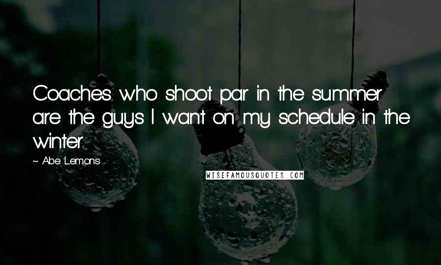 Abe Lemons quotes: Coaches who shoot par in the summer are the guys I want on my schedule in the winter.