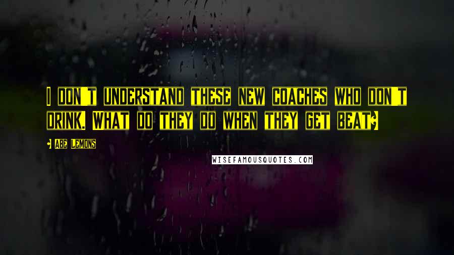 Abe Lemons quotes: I don't understand these new coaches who don't drink. What do they do when they get beat?