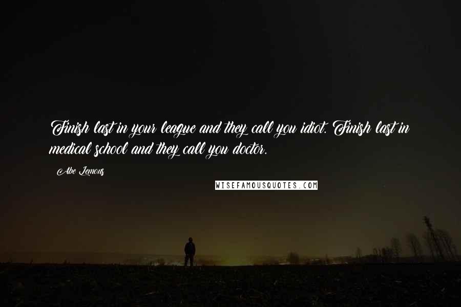 Abe Lemons quotes: Finish last in your league and they call you idiot. Finish last in medical school and they call you doctor.