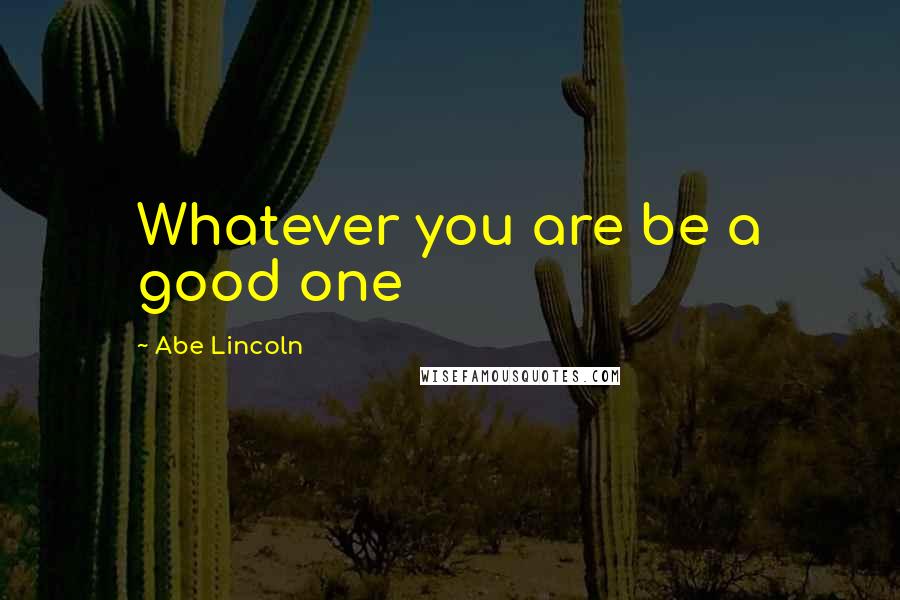 Abe Lincoln quotes: Whatever you are be a good one