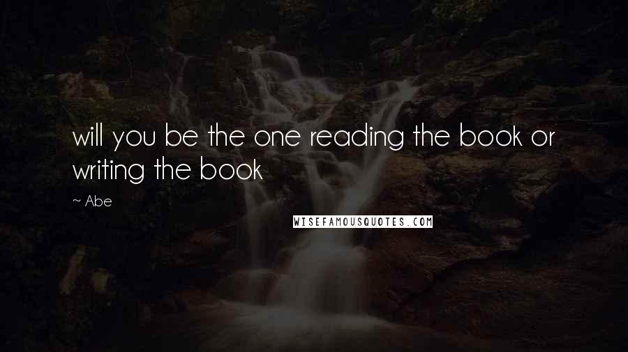 Abe quotes: will you be the one reading the book or writing the book